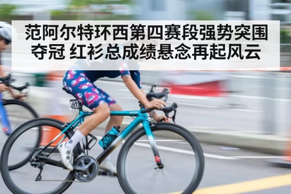 范阿尔特环西第四赛段强势突围夺冠 红衫总成绩悬念再起风云