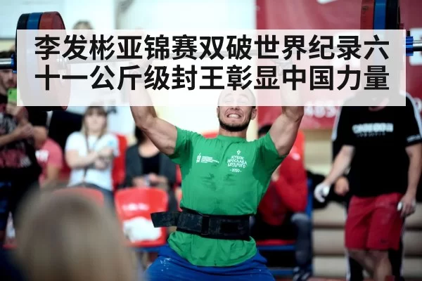 李发彬亚锦赛双破世界纪录六十一公斤级封王彰显中国力量