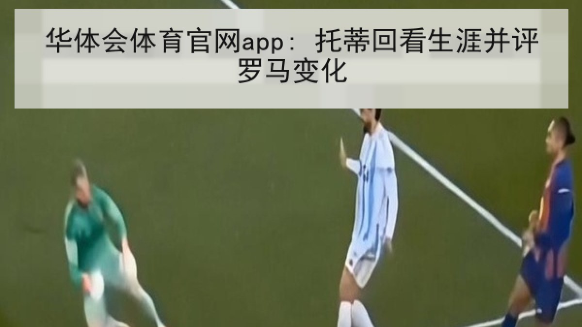 华体会体育官网app: 托蒂回看生涯并评罗马变化 华体会体育官网app: 托蒂回看生涯并评罗马变化