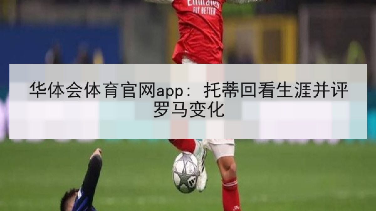 华体会体育官网app: 托蒂回看生涯并评罗马变化