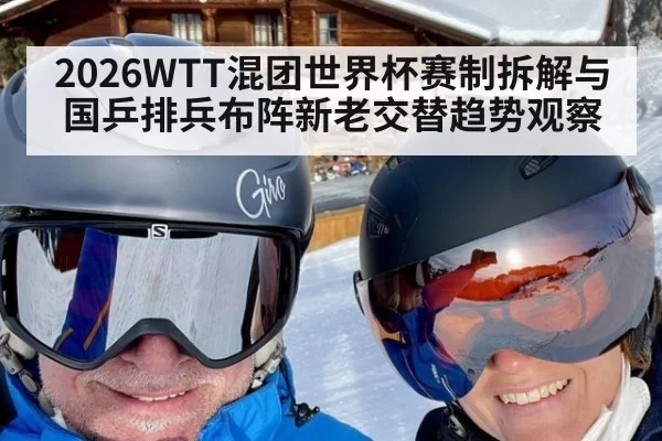 2026WTT混团世界杯赛制拆解与国乒排兵布阵新老交替趋势观察